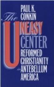 book cover of The Uneasy Center: Reformed Christianity in Antebellum America by Paul K. Conkin