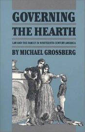 book cover of Governing the Hearth: Law and the Family in 19th Century America (Studies in legal history) by Michael Grossberg