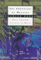 book cover of The Frontiers of Meaning: Three Informal Lectures on Music by Charles Rosen
