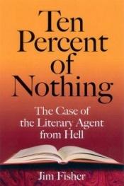 book cover of Ten percent of nothing : the case of the literary agent from hell by Jim Fisher