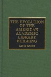 book cover of The evolution of the American academic library building by David Kaser