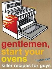 book cover of Gentlemen, Start Your Ovens: Killer Recipes for Guys by Tucker Shaw