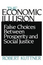 book cover of The Economic Illusion: False Choices Between Prosperity and Social Justice by Robert Kuttner