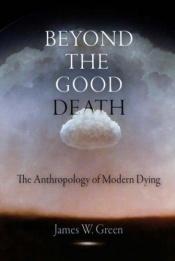 book cover of Beyond the Good Death: The Anthropology of Modern Dying by James Green