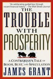 book cover of The Trouble with Prosperity: A Contrarian's Tale of Boom, Bust, and Speculation by James Grant