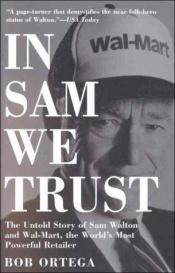 book cover of In Sam We Trust: The Untold Story of Sam Walton and Wal-Mart, the World's Most Powerful Retailer by Bob Ortega