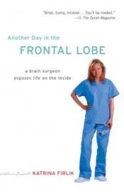 book cover of Another Day in the Frontal Lobe : A Brain Surgeon Exposes Life on the Inside by Katrina S. Firlik