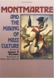 book cover of Montmartre and the Making of Mass Culture by Gabriel P Weisberg