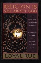 book cover of Religion is Not About God: How Spiritual Traditions Nurture Our Biological Nature and What to Expect When They Fail by Loyal Rue