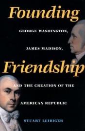 book cover of Founding Friendship: George Washington, James Madison, and the Creation of the American Republic (Constitutionalism and by Stuart Leibiger