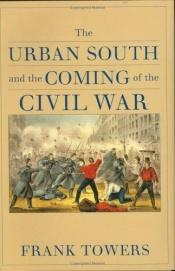 book cover of The Urban South and the Coming of the Civil War by Frank Towers