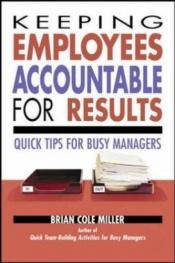 book cover of Keeping employees accountable for results : quick tips for busy managers by Brian Cole Miller
