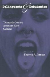 book cover of Delinquents and Debutantes: Twentieth-Century American Girls' Cultures by Sherrie A. Inness