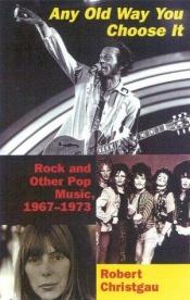 book cover of Any old way you choose it : rock and other pop music, 1967-1973 by Robert Christgau