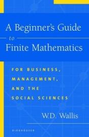 book cover of A Beginner's Guide to Finite Mathematics: For Business, Management, and the Social Sciences by W.D. Wallis