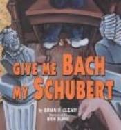 book cover of Give me Bach my Schubert by Brian P. Cleary