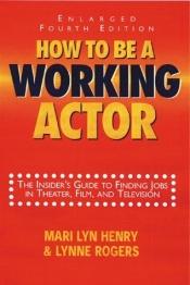 book cover of How To Be A Working Actor: The Insider's Guide to Finding Jobs in Theater, Film, and Television by Marilyn Henry