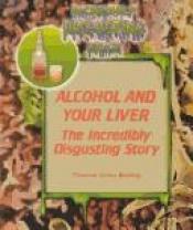 book cover of Alcohol and Your Liver: The Incredibly Disgusting Story (Incredibly Disgusting Drugs) by Theresa Anne Booley