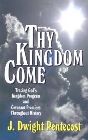 book cover of Thy Kingdom Come: Tracing God's Kingdom Program and Covenant Promises Throughout History by J. Dwight Pentecost