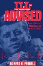 book cover of Ill-advised : presidential health and public trust by Robert Hugh Ferrell