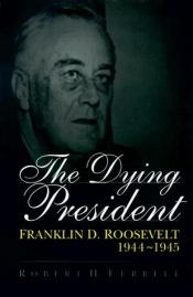 book cover of The Dying President: Franklin D. Roosevelt, 1944-1945 by Robert Hugh Ferrell
