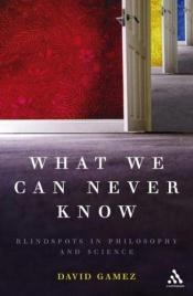 book cover of What We Can Never Know: Blindspots in Philosophy and Science by David Gamez