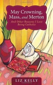 book cover of May Crowning, Mass, and Merton and Other Reasons I Love Being Catholic by Liz Kelly