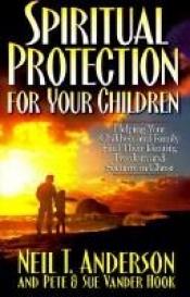 book cover of Spiritual protection for your children : helping your children and family find their identity, freedom and security in Christ by Neil Anderson