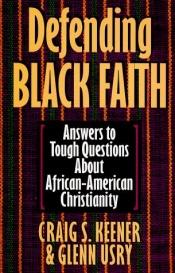 book cover of Defending Black Faith: Answers to Tough Questions About African-American Christianity by Craig S. Keener