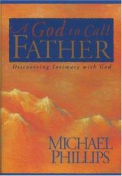 book cover of A God to call father : discovering intimacy with God by Michael Phillips