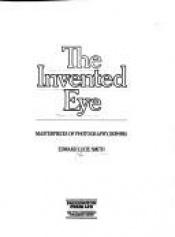 book cover of The Invented Eye: Masterpieces of Photography, 1839-1914 by Edward Lucie-Smith