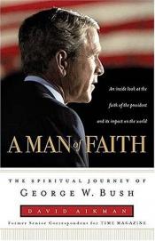 book cover of A Man of Faith : The Spiritual Journey of George W. Bush by David Aikman