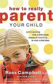 book cover of How to Really Parent Your Child: Anticipating What a Child Needs Instead of Reacting to What a Child Does by Ross Campbell with Rob Suggs