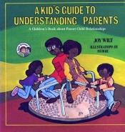 book cover of A Kid's Guide to Understanding Parents (A Children's Book About Parent-Child relationships) by Joy Wilt