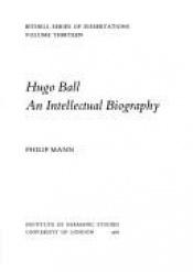 book cover of Hugo Ball: An Intellectual Biography (Bithell Series of Dissertations, Vol 13) by Philip Mann