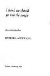 book cover of I think we should go into the jungle: Short stories by Barbara Anderson