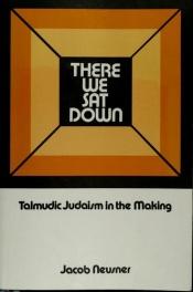 book cover of There We Sat Down: Talmudic Judaism in the Making by Jacob Neusner