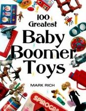 book cover of 100 Greatest Baby Boomer Toys by Mark Rich