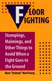 book cover of Floor Fighting : Stompings, Maimings, And Other Things To Avoid When A Fight Goes To The Ground by Marc Animal MacYoung