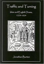 book cover of Traffic And Turning: Islam And English Drama, 1579-1624 by Jonathan Burton