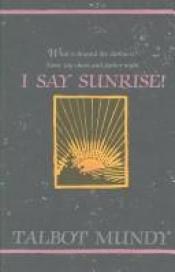 book cover of I Say Sunrise by Talbot Mundy