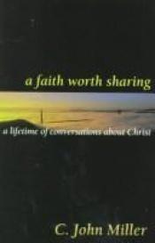 book cover of A Faith Worth Sharing: A Lifetime of Conversations about Christ by C. John Miller