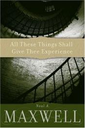 book cover of All These Things Shall Give Thee Experience by Neal A. Maxwell