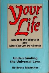 book cover of Your Life: Why It Is the Way It Is and What You Can Do About It - Understanding the Universal Laws by Bruce McArthur