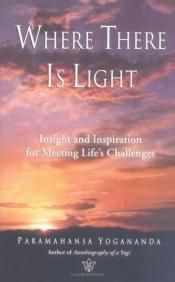 book cover of Where There Is Light: Insight and Inspiration for Meeting Life's Challenges by Yogananda