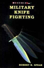 book cover of Military Knife Fighting: You May Never Need to Fight for Your Life with a Knife, But-- Wouldn't It Be Nice to Know How If You Do! by Robert K. Spear