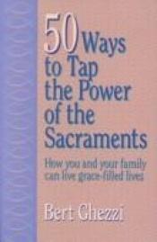 book cover of 50 Ways to Tap the Power of the Sacraments by Bert Ghezzi