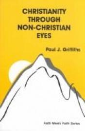 book cover of Christianity Through Non-Christian Eyes (Faith Meets Faith Series) by Paul J. Griffiths