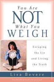 book cover of You Are Not What You Weigh: Escaping the Lie and Living the Truth by Lisa Bevere