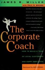 book cover of The Corporate Coach: How to Build a Team of Loyal Customers and Happy Employees by James B. Miller